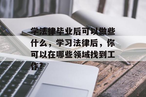 学法律毕业后可以做些什么，学习法律后，你可以在哪些领域找到工作?