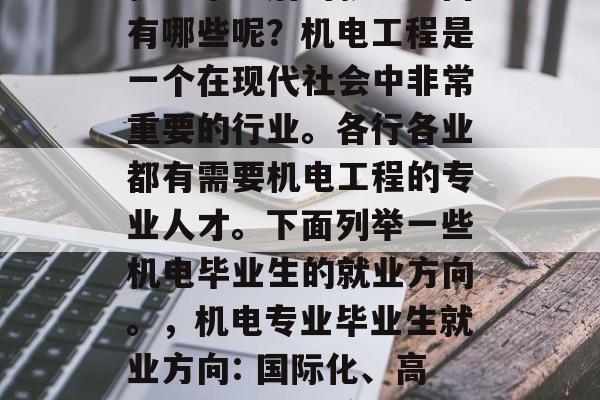机电毕业后的就业方向有哪些呢？机电工程是一个在现代社会中非常重要的行业。各行各业都有需要机电工程的专业人才。下面列举一些机电毕业生的就业方向。，机电专业毕业生就业方向: 国际化、高技术领域和复合型职业