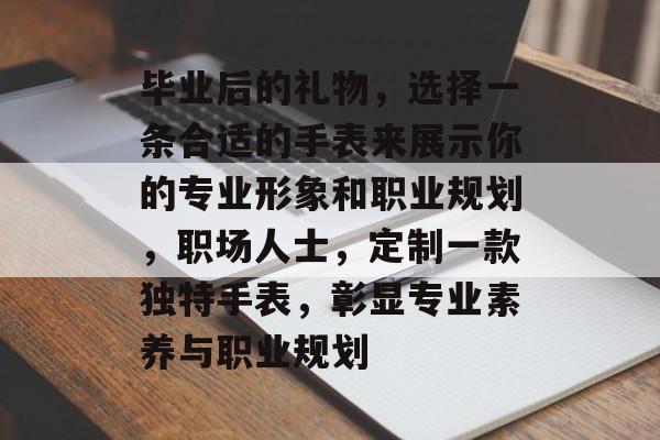毕业后的礼物,选择一条合适的手表来展示你的专业形象和职业规划,职场人士,定制一款独特手表,彰显专业素养与职业规划 毕业后的礼物,选择一条合适的手表来展示你的专业形象和职业规划,职场人士,定制一款独特手表,彰显专业素养与职业规划