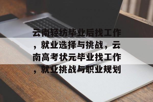 云南轻纺毕业后找工作,就业选择与挑战,云南高考状元毕业找工作,就业挑战与职业规划 云南轻纺毕业后找工作,就业选择与挑战,云南高考状元毕业找工作,就业挑战与职业规划