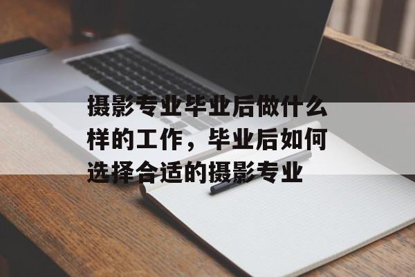 摄影专业毕业后做什么样的工作,毕业后如何选择合适的摄影专业 摄影专业毕业后做什么样的工作,毕业后如何选择合适的摄影专业