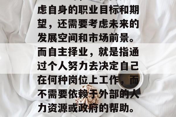 毕业的毕业生在选择职业道路时，不仅需要考虑自身的职业目标和期望，还需要考虑未来的发展空间和市场前景。而自主择业，就是指通过个人努力去决定自己在何种岗位上工作，而不需要依赖于外部的人力资源或政府的帮助。，自主择业，选择最适合自己的职业路径