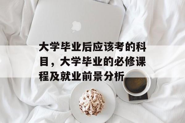 大学毕业后应该考的科目，大学毕业的必修课程及就业前景分析