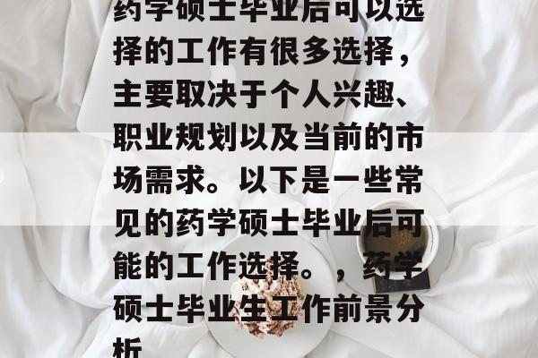 药学硕士毕业后可以选择的工作有很多选择，主要取决于个人兴趣、职业规划以及当前的市场需求。以下是一些常见的药学硕士毕业后可能的工作选择。，药学硕士毕业生工作前景分析