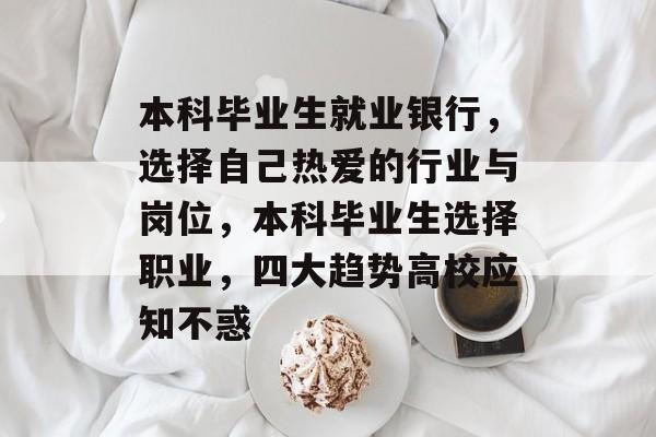 本科毕业生就业银行，选择自己热爱的行业与岗位，本科毕业生选择职业，四大趋势高校应知不惑