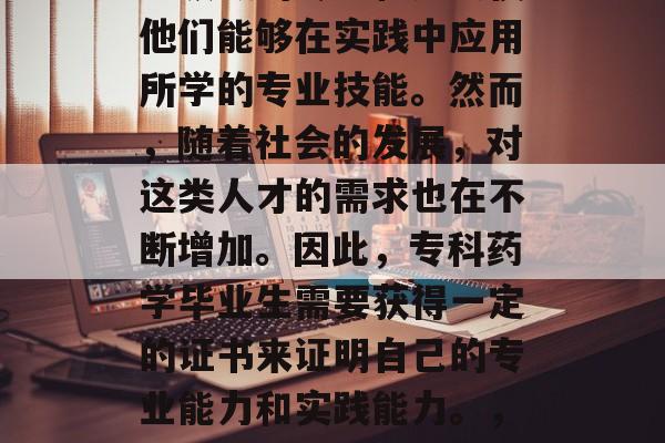 专科药学毕业生,在医学领域的专长和知识使他们能够在实践中应用所学的专业技能。然而,随着社会的发展,对这类人才的需求也在不断增加。因此,专科药学毕业生需要获得一定的证书来证明自己的专业能力和实践能力。,专科药学毕业生,证照必要! 专科药学毕业生,在医学领域的专长和知识使他们能够在实践中应用所学的专业技能。然而,随着社会的发展,对这类人才的需求也在不断增加。因此,专科药学毕业生需要获得一定的证书来证明自己的专业能力和实践能力。,专科药学毕业生,证照必要!