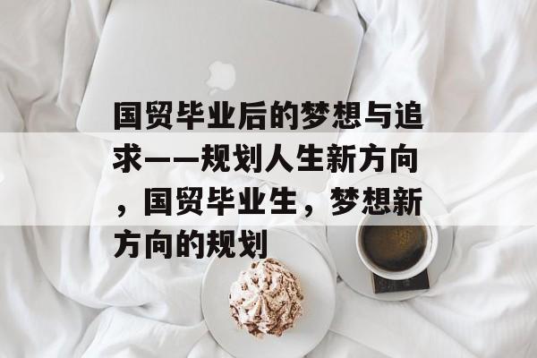 国贸毕业后的梦想与追求——规划人生新方向，国贸毕业生，梦想新方向的规划