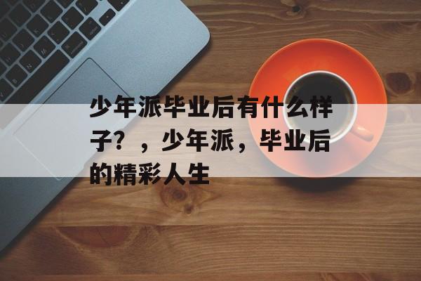 少年派毕业后有什么样子?,少年派,毕业后的精彩人生 少年派毕业后有什么样子?,少年派,毕业后的精彩人生