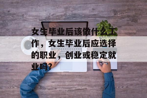 女生毕业后该做什么工作，女生毕业后应选择的职业，创业或稳定就业吗?