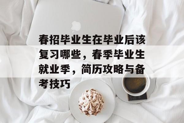 春招毕业生在毕业后该复习哪些,春季毕业生就业季,简历攻略与备考技巧 春招毕业生在毕业后该复习哪些,春季毕业生就业季,简历攻略与备考技巧