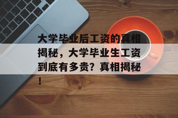 大学毕业后工资的真相揭秘,大学毕业生工资到底有多贵?真相揭秘! 大学毕业后工资的真相揭秘,大学毕业生工资到底有多贵?真相揭秘!
