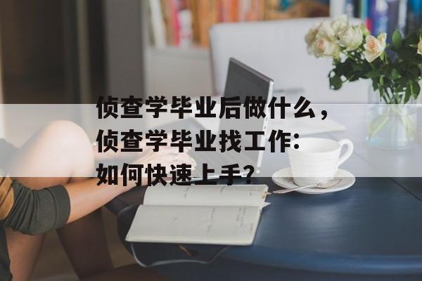 侦查学毕业后做什么，侦查学毕业找工作: 如何快速上手？