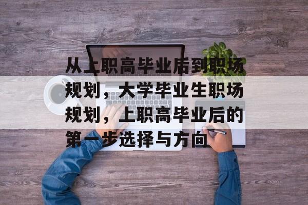 从上职高毕业后到职场规划，大学毕业生职场规划，上职高毕业后的第一步选择与方向