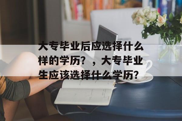 大专毕业后应选择什么样的学历？，大专毕业生应该选择什么学历？