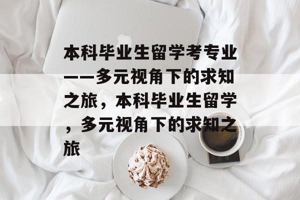 本科毕业生留学考专业——多元视角下的求知之旅，本科毕业生留学，多元视角下的求知之旅