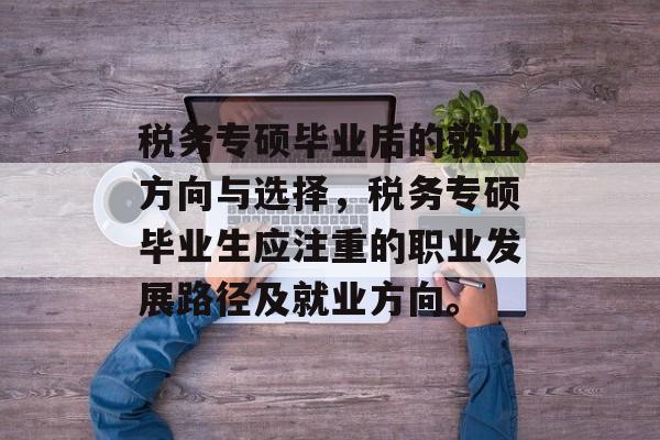 税务专硕毕业后的就业方向与选择,税务专硕毕业生应注重的职业发展路径及就业方向。 税务专硕毕业后的就业方向与选择,税务专硕毕业生应注重的职业发展路径及就业方向。