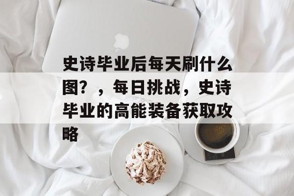 史诗毕业后每天刷什么图?,每日挑战,史诗毕业的高能装备获取攻略 史诗毕业后每天刷什么图?,每日挑战,史诗毕业的高能装备获取攻略
