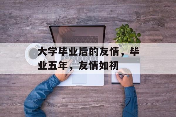 大学毕业后的友情，毕业五年，友情如初