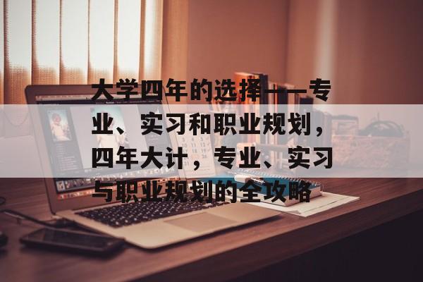 大学四年的选择——专业、实习和职业规划,四年大计,专业、实习与职业规划的全攻略 大学四年的选择——专业、实习和职业规划,四年大计,专业、实习与职业规划的全攻略