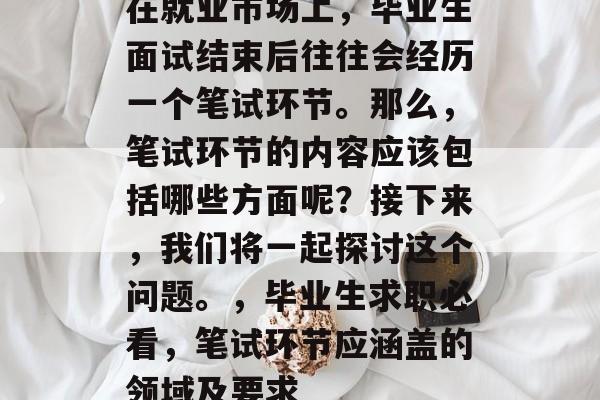 在就业市场上，毕业生面试结束后往往会经历一个笔试环节。那么，笔试环节的内容应该包括哪些方面呢？接下来，我们将一起探讨这个问题。，毕业生求职必看，笔试环节应涵盖的领域及要求