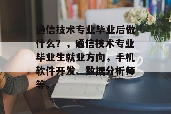 通信技术专业毕业后做什么?,通信技术专业毕业生就业方向,手机软件开发、数据分析师等。 通信技术专业毕业后做什么?,通信技术专业毕业生就业方向,手机软件开发、数据分析师等。