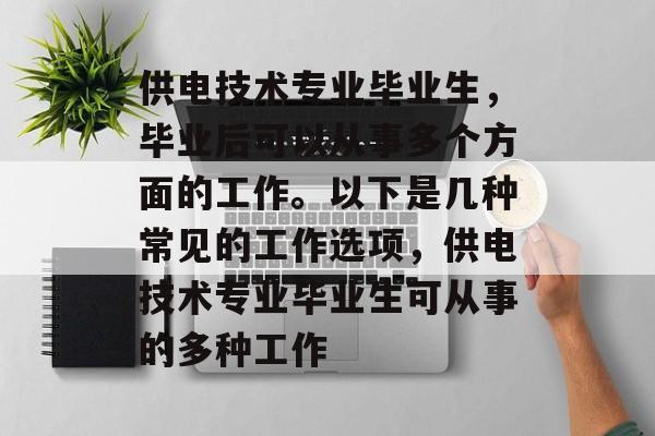供电技术专业毕业生,毕业后可以从事多个方面的工作。以下是几种常见的工作选项,供电技术专业毕业生可从事的多种工作 供电技术专业毕业生,毕业后可以从事多个方面的工作。以下是几种常见的工作选项,供电技术专业毕业生可从事的多种工作