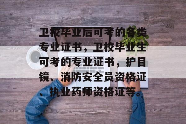卫校毕业后可考的各类专业证书，卫校毕业生可考的专业证书，护目镜、消防安全员资格证、执业药师资格证等。