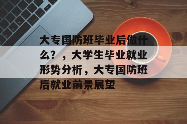 大专国防班毕业后做什么？，大学生毕业就业形势分析，大专国防班后就业前景展望