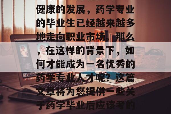 药学毕业后的学习和就业选择是一个非常敏感的话题。随着我国医疗健康的发展,药学专业的毕业生已经越来越多地走向职业市场。那么,在这样的背景下,如何才能成为一名优秀的药学专业人才呢?这篇文章将为您提供一些关于药学毕业后应该考的证书以及他们的含义。,药学毕业生应考哪些证书及含义? 药学毕业后的学习和就业选择是一个非常敏感的话题。随着我国医疗健康的发展,药学专业的毕业生已经越来越多地走向职业市场。那么,在这样的背景下,如何才能成为一名优秀的药学专业人才呢?这篇文章将为您提供一些关于药学毕业后应该考的证书以及他们的含义。,药学毕业生应考哪些证书及含义?