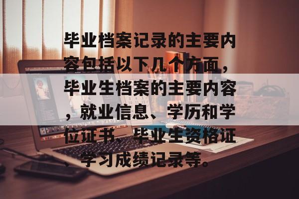 毕业档案记录的主要内容包括以下几个方面，毕业生档案的主要内容，就业信息、学历和学位证书、毕业生资格证、学习成绩记录等。