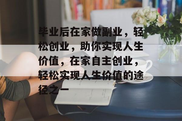 毕业后在家做副业，轻松创业，助你实现人生价值，在家自主创业，轻松实现人生价值的途径之一