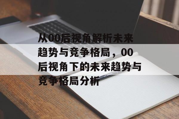从00后视角解析未来趋势与竞争格局，00后视角下的未来趋势与竞争格局分析