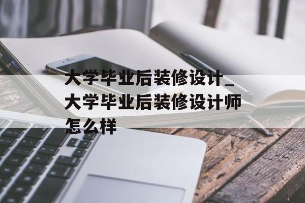 大学毕业后装修设计_大学毕业后装修设计师怎么样 大学毕业后装修设计_大学毕业后装修设计师怎么样