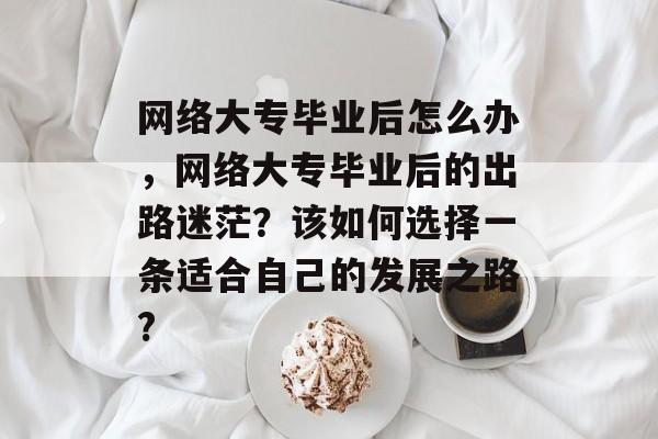 网络大专毕业后怎么办，网络大专毕业后的出路迷茫？该如何选择一条适合自己的发展之路?