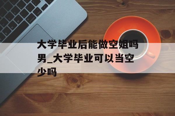 大学毕业后能做空姐吗男_大学毕业可以当空少吗