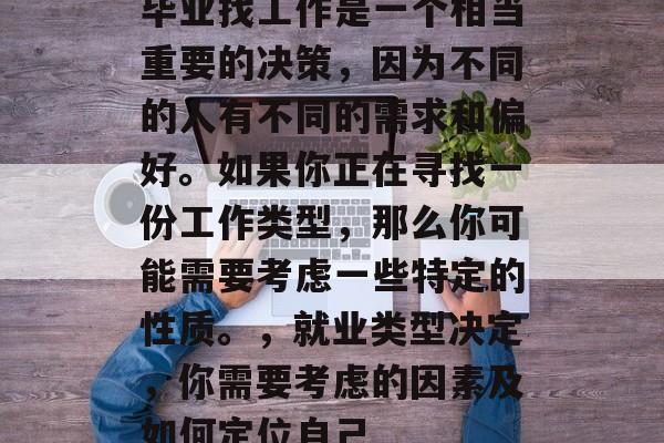 毕业找工作是一个相当重要的决策,因为不同的人有不同的需求和偏好。如果你正在寻找一份工作类型,那么你可能需要考虑一些特定的性质。,就业类型决定,你需要考虑的因素及如何定位自己 毕业找工作是一个相当重要的决策,因为不同的人有不同的需求和偏好。如果你正在寻找一份工作类型,那么你可能需要考虑一些特定的性质。,就业类型决定,你需要考虑的因素及如何定位自己