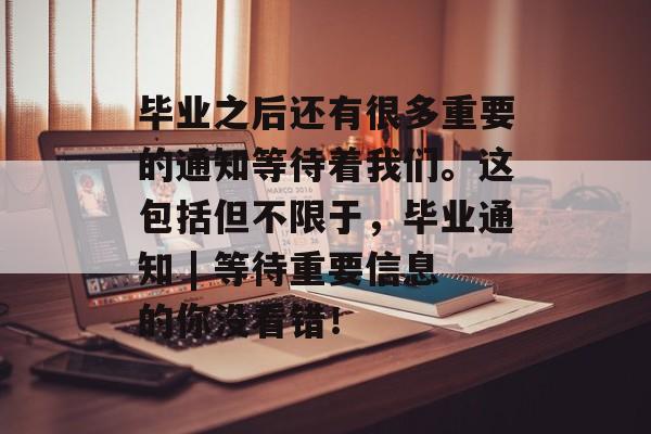 毕业之后还有很多重要的通知等待着我们。这包括但不限于，毕业通知 | 等待重要信息的你没看错！
