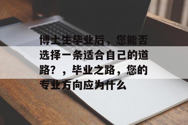 博土生毕业后，您能否选择一条适合自己的道路？，毕业之路，您的专业方向应为什么