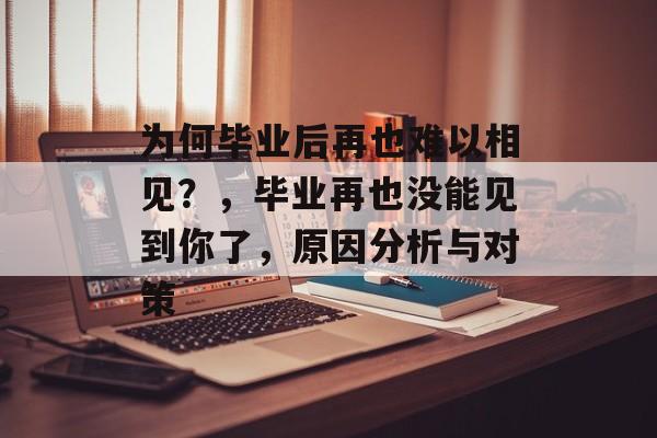 为何毕业后再也难以相见?,毕业再也没能见到你了,原因分析与对策 为何毕业后再也难以相见?,毕业再也没能见到你了,原因分析与对策