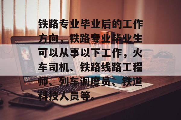 铁路专业毕业后的工作方向，铁路专业毕业生可以从事以下工作，火车司机、铁路线路工程师、列车调度员、铁道科技人员等。