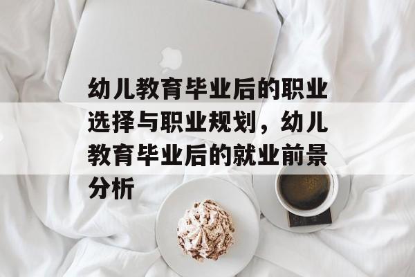 幼儿教育毕业后的职业选择与职业规划,幼儿教育毕业后的就业前景分析 幼儿教育毕业后的职业选择与职业规划,幼儿教育毕业后的就业前景分析
