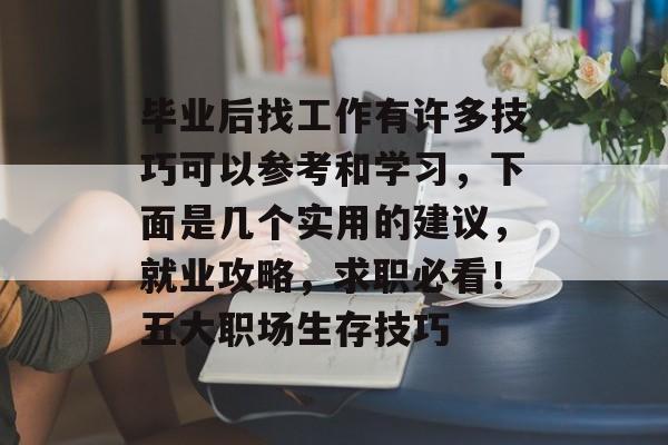 毕业后找工作有许多技巧可以参考和学习,下面是几个实用的建议,就业攻略,求职必看!五大职场生存技巧 毕业后找工作有许多技巧可以参考和学习,下面是几个实用的建议,就业攻略,求职必看!五大职场生存技巧
