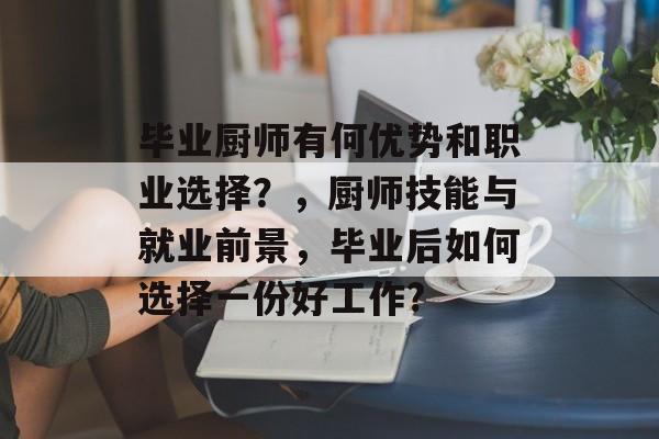 毕业厨师有何优势和职业选择？，厨师技能与就业前景，毕业后如何选择一份好工作?