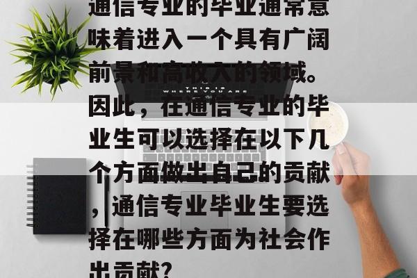 通信专业的毕业通常意味着进入一个具有广阔前景和高收入的领域。因此,在通信专业的毕业生可以选择在以下几个方面做出自己的贡献,通信专业毕业生要选择在哪些方面为社会作出贡献? 通信专业的毕业通常意味着进入一个具有广阔前景和高收入的领域。因此,在通信专业的毕业生可以选择在以下几个方面做出自己的贡献,通信专业毕业生要选择在哪些方面为社会作出贡献?