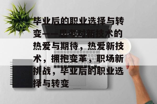毕业后的职业选择与转变——思考对新技术的热爱与期待，热爱新技术，拥抱变革，职场新挑战，毕业后的职业选择与转变