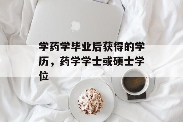 学药学毕业后获得的学历,药学学士或硕士学位 学药学毕业后获得的学历,药学学士或硕士学位