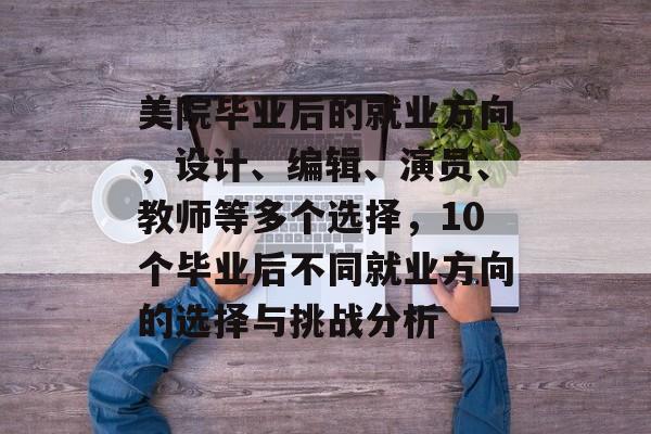 美院毕业后的就业方向，设计、编辑、演员、教师等多个选择，10个毕业后不同就业方向的选择与挑战分析