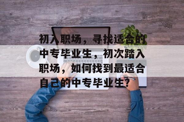 初入职场，寻找适合的中专毕业生，初次踏入职场，如何找到最适合自己的中专毕业生？