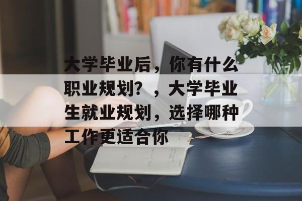 大学毕业后，你有什么职业规划？，大学毕业生就业规划，选择哪种工作更适合你