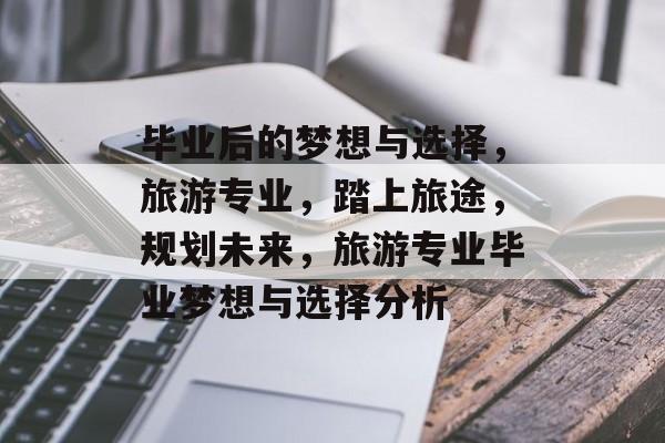 毕业后的梦想与选择,旅游专业,踏上旅途,规划未来,旅游专业毕业梦想与选择分析 毕业后的梦想与选择,旅游专业,踏上旅途,规划未来,旅游专业毕业梦想与选择分析